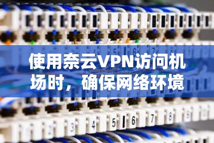 使用奈云VPN访问机场时，确保网络环境稳定且符合规定。以下是一些建议，帮助你选择合适的 VPN 节点和建立稳定的网络连接