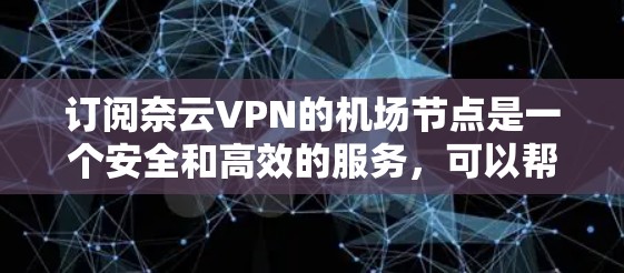 订阅奈云VPN的机场节点是一个安全和高效的服务，可以帮助用户访问全球互联网，减少设备之间的网络连接风险。以下是订阅机场节点的详细步骤