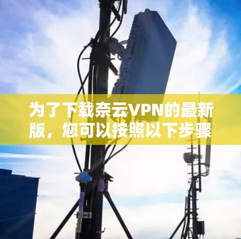 为了下载奈云VPN的最新版，您可以按照以下步骤进行操作
