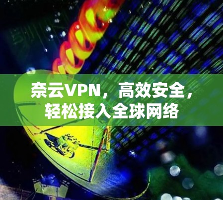 奈云VPN，高效安全，轻松接入全球网络