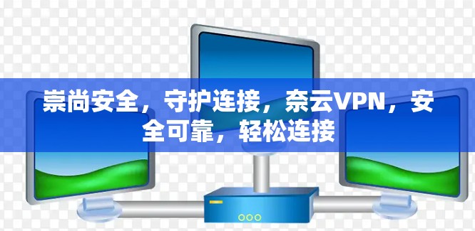 崇尚安全，守护连接，奈云VPN，安全可靠，轻松连接