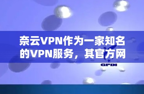 奈云VPN作为一家知名的VPN服务，其官方网站通常会提供多个版本，包括Web端和PC端。对于Mac用户来说，最常用的可能是Web端的访问方式，因此主要需要关注奈云VPN的官网或其Web版