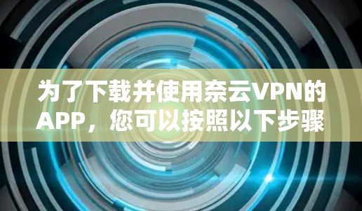 为了下载并使用奈云VPN的APP，您可以按照以下步骤操作