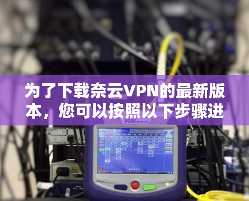 为了下载奈云VPN的最新版本，您可以按照以下步骤进行操作