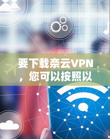 要下载奈云VPN，您可以按照以下步骤进行