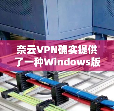 奈云VPN确实提供了一种Windows版的VPN服务，通常称为云VPN。以下是获取该版软件的步骤
