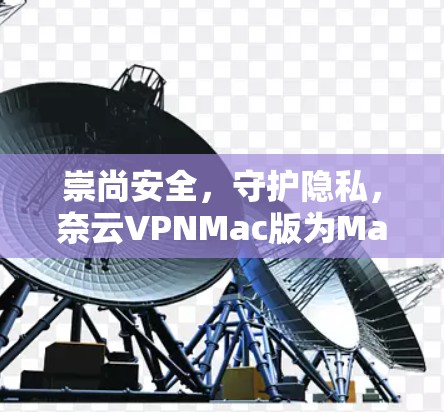 崇尚安全，守护隐私，奈云VPNMac版为Mac设备量身定制