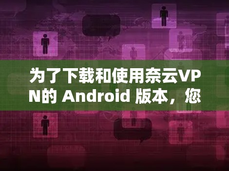 为了下载和使用奈云VPN的 Android 版本，您可以按照以下步骤进行操作