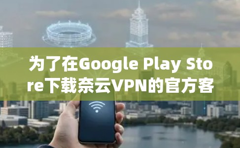 为了在Google Play Store下载奈云VPN的官方客户端，按照以下步骤操作