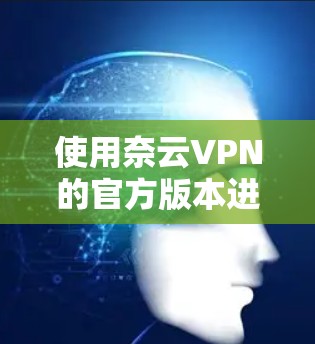 使用奈云VPN的官方版本进行VPN访问的步骤如下
