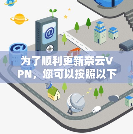 为了顺利更新奈云VPN，您可以按照以下步骤进行操作