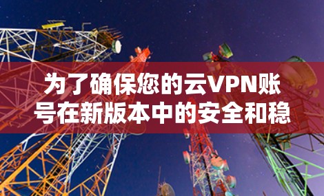 为了确保您的云VPN账号在新版本中的安全和稳定，以下是您在更新前需要做的步骤