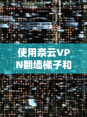 使用奈云VPN翻墙梯子和找到一个稳定的VPN软件是一个系统性的过程，需要仔细规划和执行。以下是一个详细的指南，帮助您顺利完成这一任务