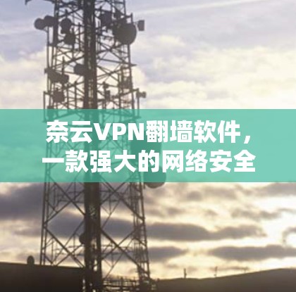 奈云VPN翻墙软件，一款强大的网络安全工具