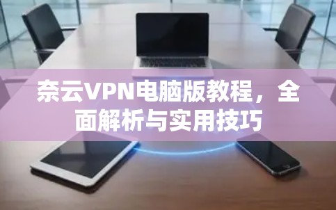 奈云VPN电脑版教程，全面解析与实用技巧