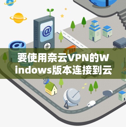 要使用奈云VPN的Windows版本连接到云服务，您可以按照以下步骤进行操作
