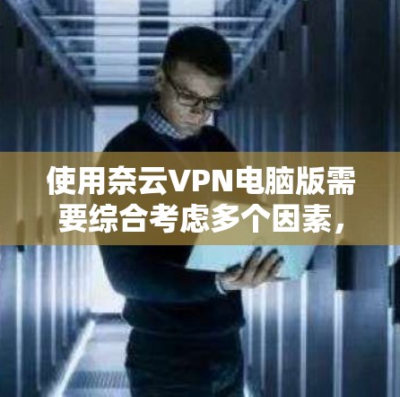 使用奈云VPN电脑版需要综合考虑多个因素，包括功能、价格、兼容性、技术要求以及使用场景和预算。以下是一些关键步骤和考虑因素