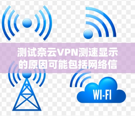 测试奈云VPN测速显示的原因可能包括网络信号问题、服务器故障、防火墙设置问题、防火墙断开设置、恶意软件等。为排查问题，建议以下步骤