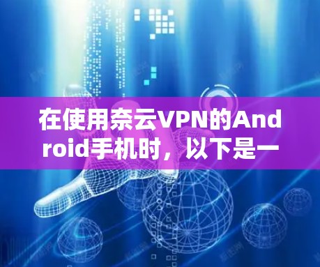 在使用奈云VPN的Android手机时，以下是一些步骤和注意事项