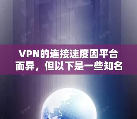 VPN的连接速度因平台而异，但以下是一些知名的VPN服务，它们在连接速度方面表现优异