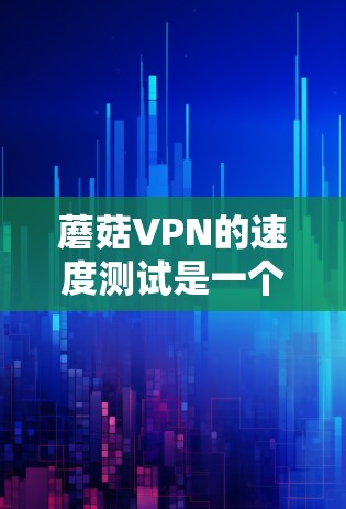 蘑菇VPN的速度测试是一个全面而细致的过程，需要考虑多个因素以确保准确性和可靠性。以下是对蘑菇VPN速度测试的详细分析和步骤说明