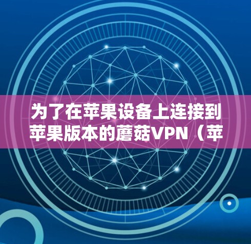 为了在苹果设备上连接到苹果版本的蘑菇VPN（苹果版的firewalld）您可以按照以下步骤操作