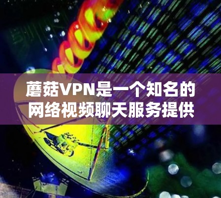 蘑菇VPN是一个知名的网络视频聊天服务提供商，主要用于提供安全的网络环境，让用户能够远程访问互联网。以下是一些关于蘑菇VPN的使用说明