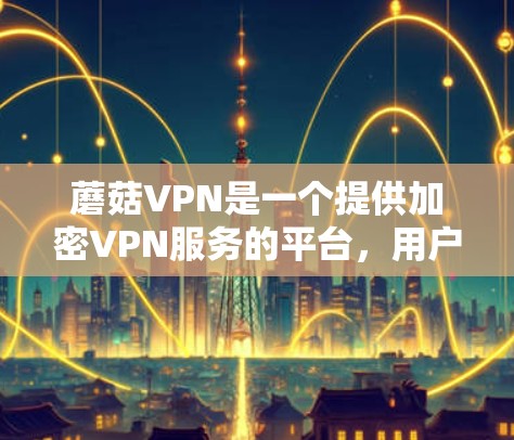 蘑菇VPN是一个提供加密VPN服务的平台，用户可以通过其免费的VPN服务进行数据传输和视频通话，同时满足用户在加密网络环境下的需求。以下是关于蘑菇VPN的详细介绍