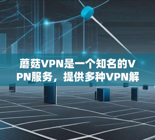 蘑菇VPN是一个知名的VPN服务，提供多种VPN解决方案。以下是获取蘑菇VPNAPP的步骤