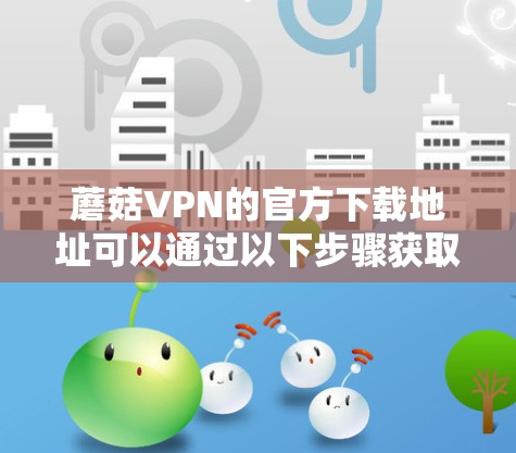 蘑菇VPN的官方下载地址可以通过以下步骤获取