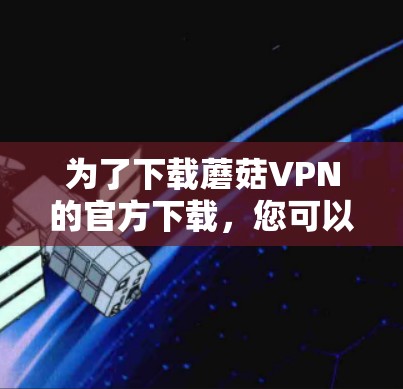 为了下载蘑菇VPN的官方下载，您可以按照以下步骤进行