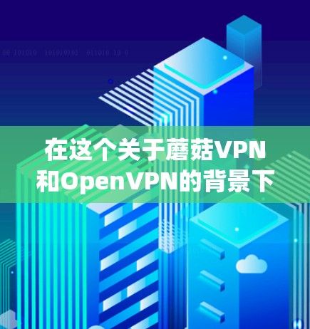 在这个关于蘑菇VPN和OpenVPN的背景下，以下是详细的步骤指南