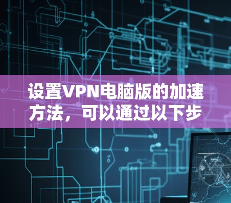 设置VPN电脑版的加速方法，可以通过以下步骤来进行