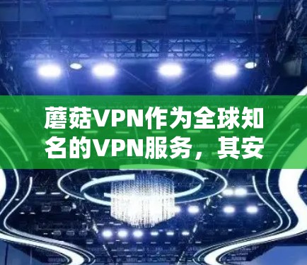 蘑菇VPN作为全球知名的VPN服务，其安卓版通常提供多种选择。以下是一些最新的蘑菇VPN安卓版本推荐