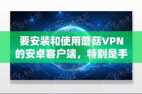 要安装和使用蘑菇VPN的安卓客户端，特别是手机科学上网功能，可以按照以下步骤进行