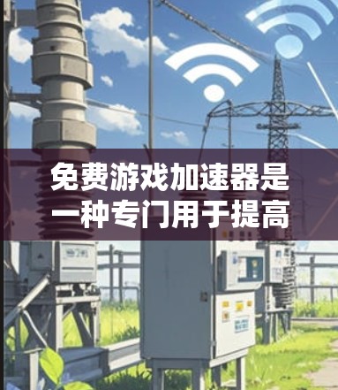 免费游戏加速器是一种专门用于提高下载速度的软件工具，广泛应用于下载免费游戏。以下是其主要功能和使用特点
