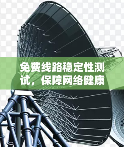 免费线路稳定性测试，保障网络健康与安全的创新实践