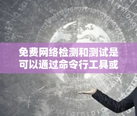 免费网络检测和测试是可以通过命令行工具或简单的脚本来完成的，无需额外的软件或设备。以下是一些实用的步骤和方法，帮助你高效地进行免费网络检测和测试