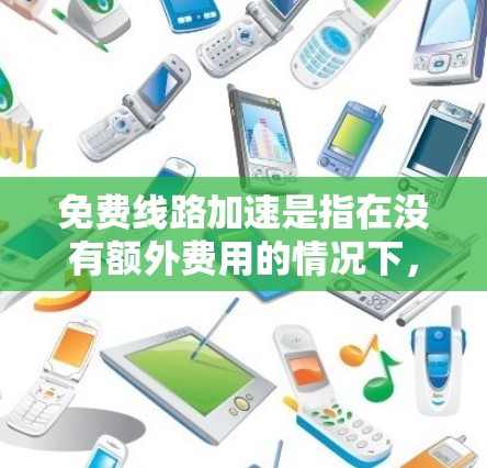 免费线路加速是指在没有额外费用的情况下，利用网络或数据流量进行加速的连接。以下是一些关于免费线路加速的建议和方法