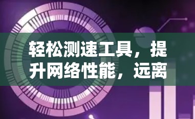 轻松测速工具，提升网络性能，远离网络拥堵