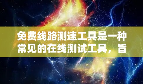 免费线路测速工具是一种常见的在线测试工具，旨在帮助用户评估其网络连接速度。虽然部分免费工具可能功能强大，但仍有需要注意的地方
