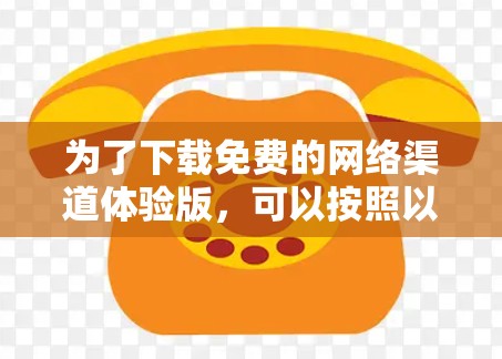 为了下载免费的网络渠道体验版，可以按照以下步骤操作