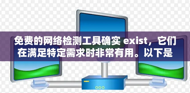 免费的网络检测工具确实 exist，它们在满足特定需求时非常有用。以下是一些推荐的免费工具及其特点