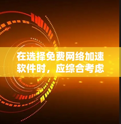 在选择免费网络加速软件时，应综合考虑以下几个关键因素
