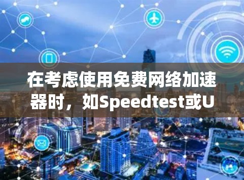 在考虑使用免费网络加速器时，如Speedtest或U speeds，以下是一个详细且结构化的分析，帮助你做出最适合的决定