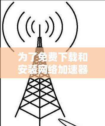 为了免费下载和安装网络加速器，您可以按照以下步骤进行操作