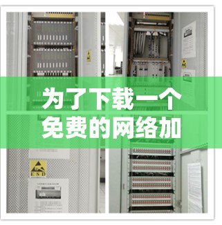 为了下载一个免费的网络加速器，以下是一些建议和步骤