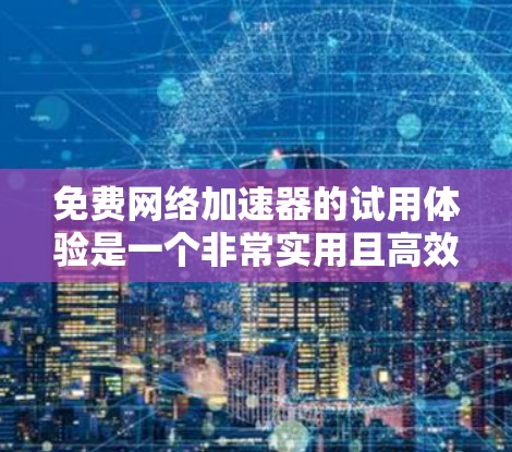 免费网络加速器的试用体验是一个非常实用且高效的方式来提升网络速度，尤其是在处理时间紧迫或者网络不稳定的情况下。以下是一个关于免费网络加速器试用体验的详细分享