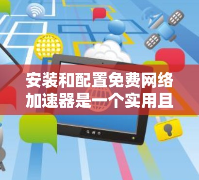 安装和配置免费网络加速器是一个实用且高效的技术，可以显著提升数据传输的速度。以下是一个详细且结构化的教程，帮助你轻松掌握安装和配置网络加速器的方法