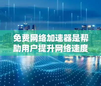 免费网络加速器是帮助用户提升网络速度的工具之一，但需要注意的是，它们可能会有一些广告或额外功能。以下是一些常见的免费网络加速器推荐